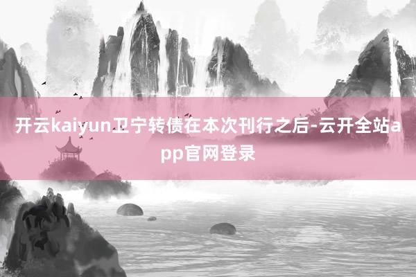 开云kaiyun卫宁转债在本次刊行之后-云开全站app官网登录