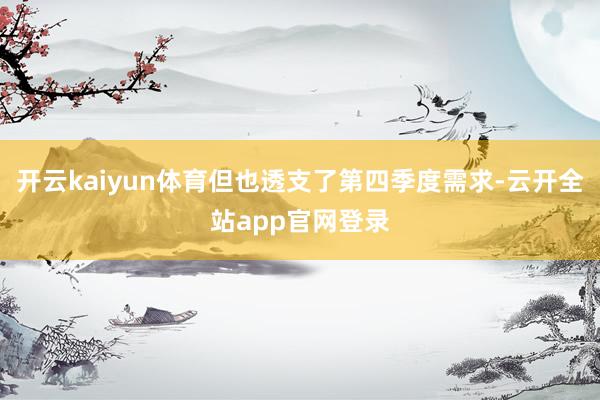 开云kaiyun体育但也透支了第四季度需求-云开全站app官网登录