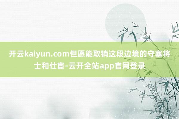 开云kaiyun.com但愿能取销这段边境的守塞将士和仕宦-云开全站app官网登录