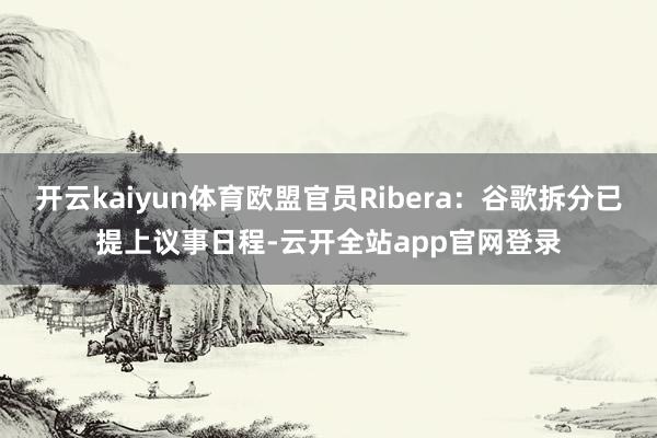 开云kaiyun体育欧盟官员Ribera：谷歌拆分已提上议事日程-云开全站app官网登录