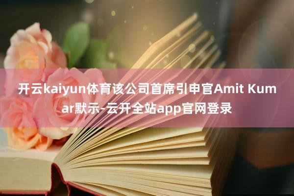 开云kaiyun体育　　该公司首席引申官Amit Kumar默示-云开全站app官网登录