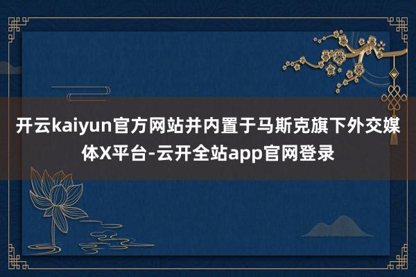 开云kaiyun官方网站并内置于马斯克旗下外交媒体X平台-云开全站app官网登录