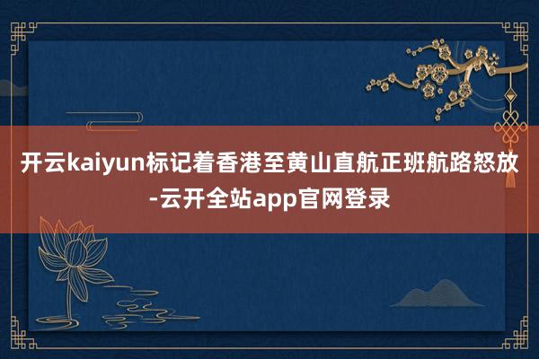 开云kaiyun标记着香港至黄山直航正班航路怒放-云开全站app官网登录