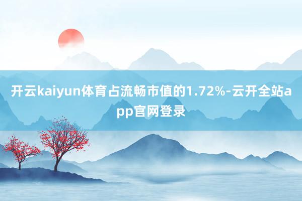 开云kaiyun体育占流畅市值的1.72%-云开全站app官网登录
