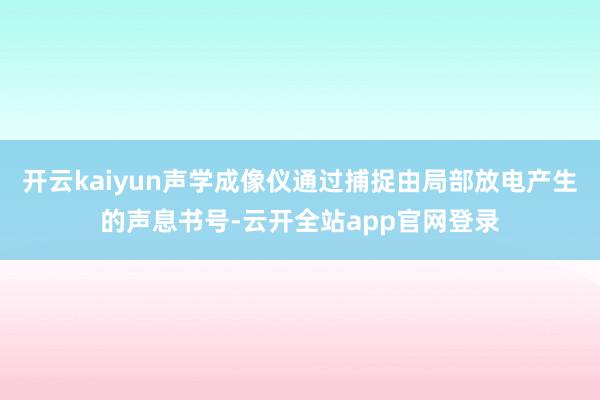 开云kaiyun声学成像仪通过捕捉由局部放电产生的声息书号-云开全站app官网登录