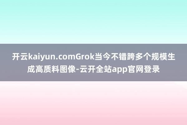 开云kaiyun.comGrok当今不错跨多个规模生成高质料图像-云开全站app官网登录