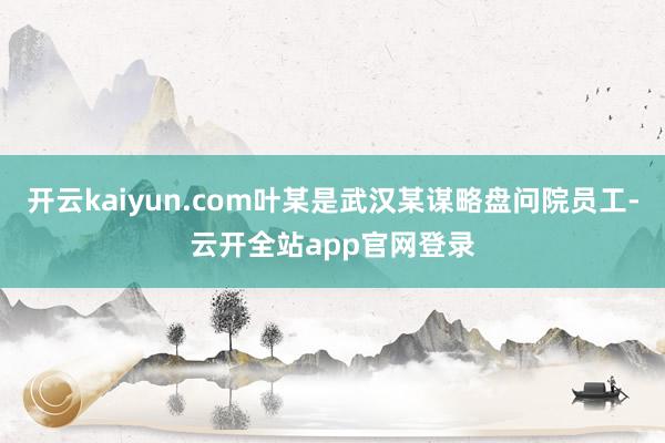 开云kaiyun.com叶某是武汉某谋略盘问院员工-云开全站app官网登录