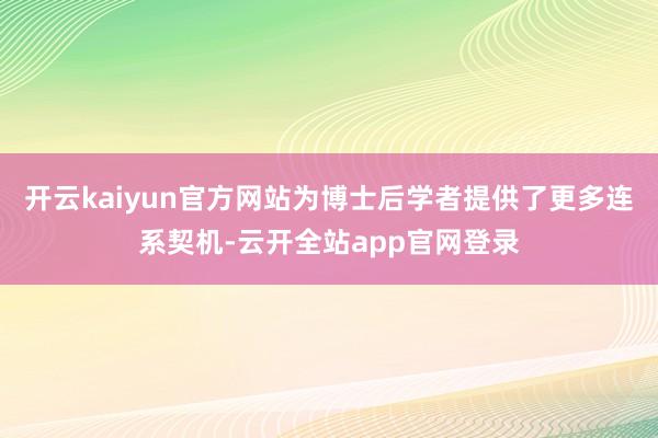 开云kaiyun官方网站为博士后学者提供了更多连系契机-云开全站app官网登录