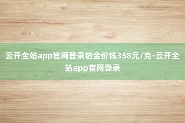 云开全站app官网登录铂金价钱358元/克-云开全站app官网登录