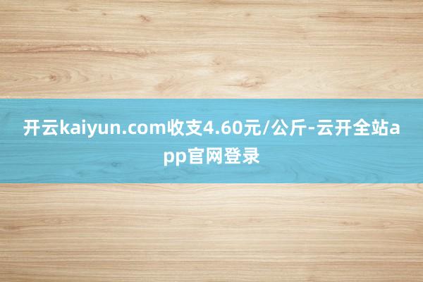 开云kaiyun.com收支4.60元/公斤-云开全站app官网登录