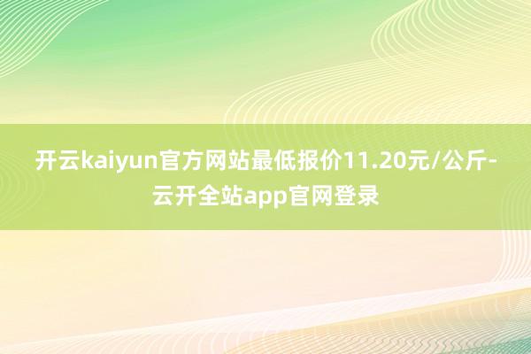 开云kaiyun官方网站最低报价11.20元/公斤-云开全站app官网登录