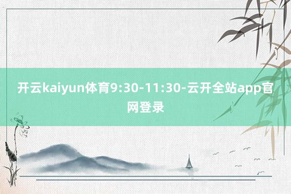 开云kaiyun体育9:30-11:30-云开全站app官网登录