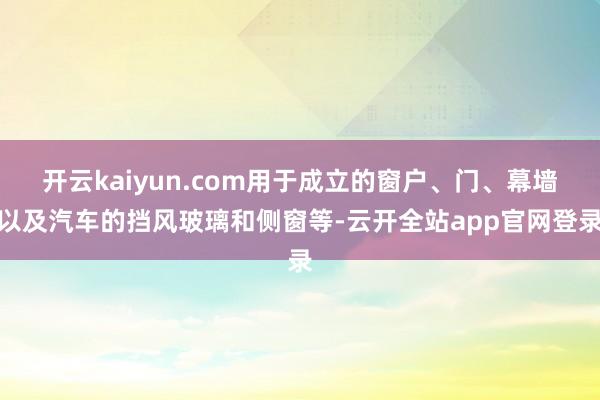 开云kaiyun.com用于成立的窗户、门、幕墙以及汽车的挡风玻璃和侧窗等-云开全站app官网登录