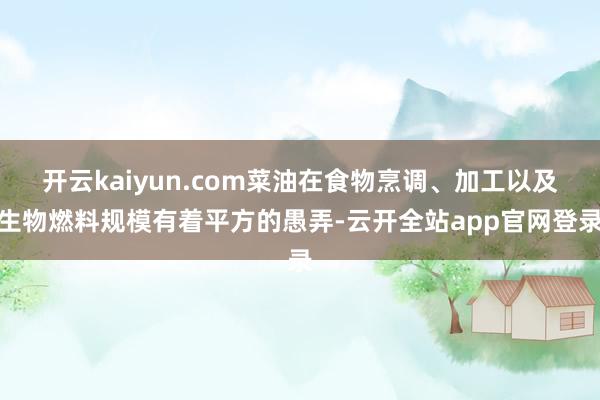 开云kaiyun.com菜油在食物烹调、加工以及生物燃料规模有着平方的愚弄-云开全站app官网登录