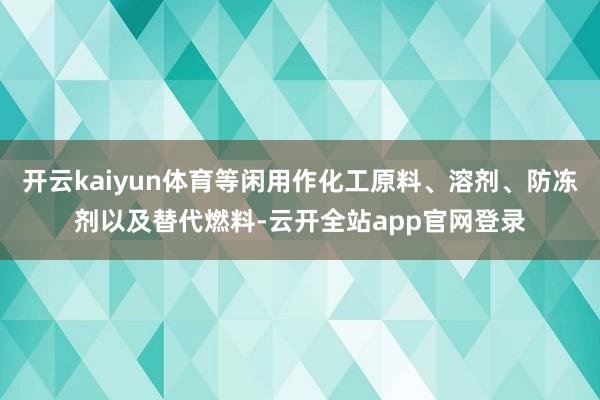 开云kaiyun体育等闲用作化工原料、溶剂、防冻剂以及替代燃料-云开全站app官网登录