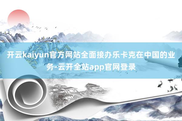 开云kaiyun官方网站全面接办乐卡克在中国的业务-云开全站app官网登录