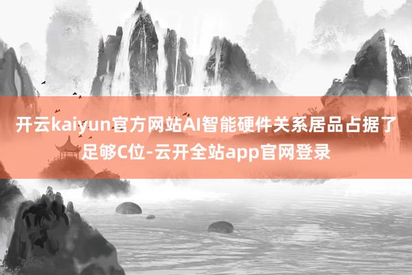 开云kaiyun官方网站AI智能硬件关系居品占据了足够C位-云开全站app官网登录