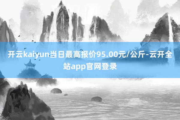 开云kaiyun当日最高报价95.00元/公斤-云开全站app官网登录
