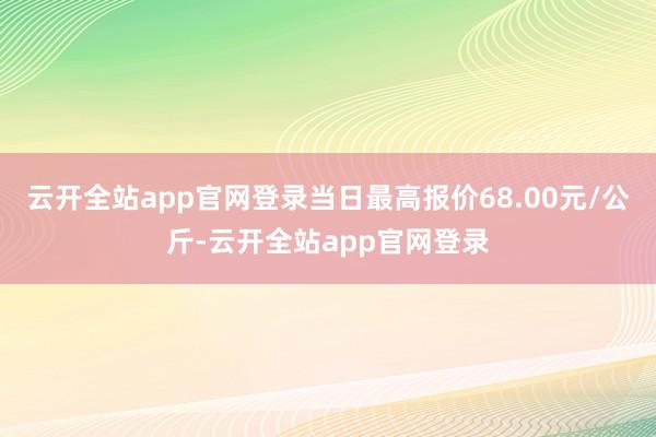云开全站app官网登录当日最高报价68.00元/公斤-云开全站app官网登录