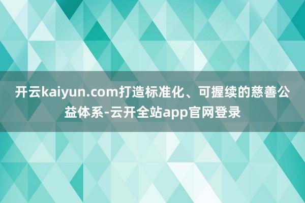 开云kaiyun.com打造标准化、可握续的慈善公益体系-云开全站app官网登录