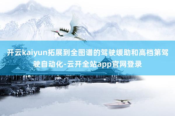 开云kaiyun拓展到全图谱的驾驶缓助和高档第驾驶自动化-云开全站app官网登录