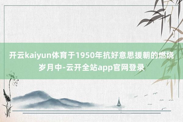 开云kaiyun体育于1950年抗好意思援朝的燃烧岁月中-云开全站app官网登录