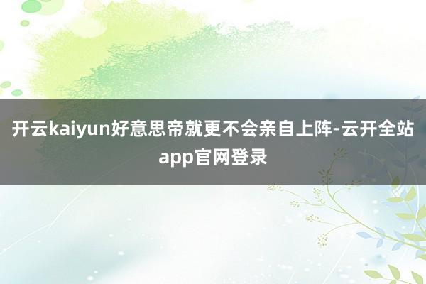 开云kaiyun好意思帝就更不会亲自上阵-云开全站app官网登录