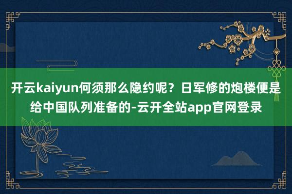 开云kaiyun何须那么隐约呢？日军修的炮楼便是给中国队列准备的-云开全站app官网登录