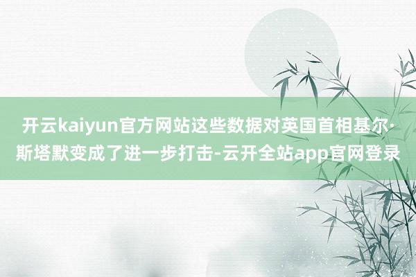 开云kaiyun官方网站这些数据对英国首相基尔·斯塔默变成了进一步打击-云开全站app官网登录