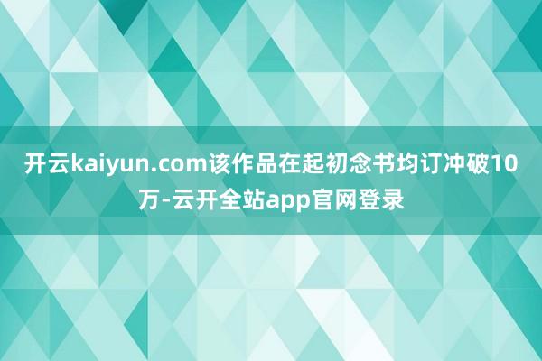 开云kaiyun.com该作品在起初念书均订冲破10万-云开全站app官网登录