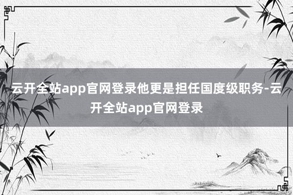 云开全站app官网登录他更是担任国度级职务-云开全站app官网登录