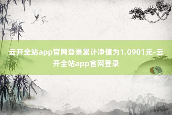 云开全站app官网登录累计净值为1.0901元-云开全站app官网登录