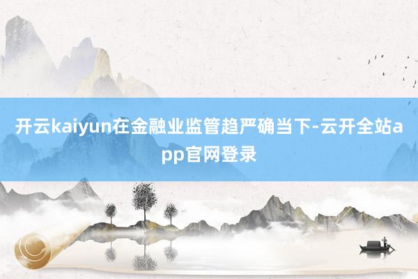 开云kaiyun　　在金融业监管趋严确当下-云开全站app官网登录