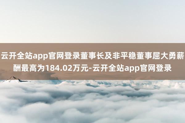 云开全站app官网登录董事长及非平稳董事屈大勇薪酬最高为184.02万元-云开全站app官网登录