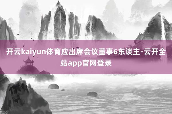 开云kaiyun体育应出席会议董事6东谈主-云开全站app官网登录