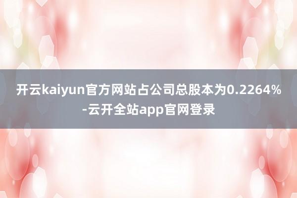 开云kaiyun官方网站占公司总股本为0.2264%-云开全站app官网登录