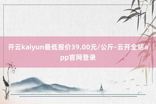 开云kaiyun最低报价39.00元/公斤-云开全站app官网登录