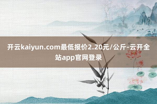 开云kaiyun.com最低报价2.20元/公斤-云开全站app官网登录