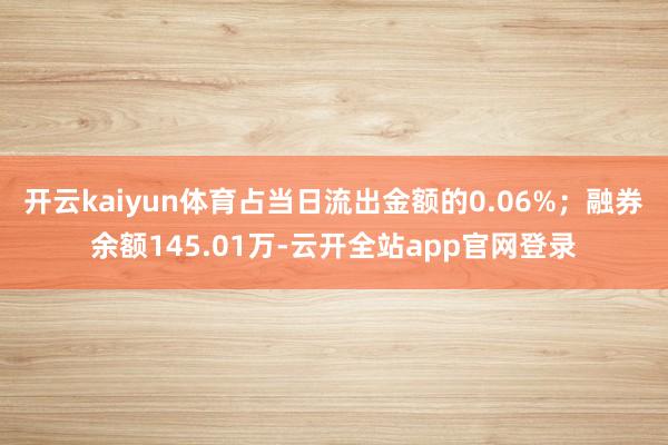 开云kaiyun体育占当日流出金额的0.06%；融券余额145.01万-云开全站app官网登录