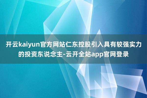 开云kaiyun官方网站仁东控股引入具有较强实力的投资东说念主-云开全站app官网登录
