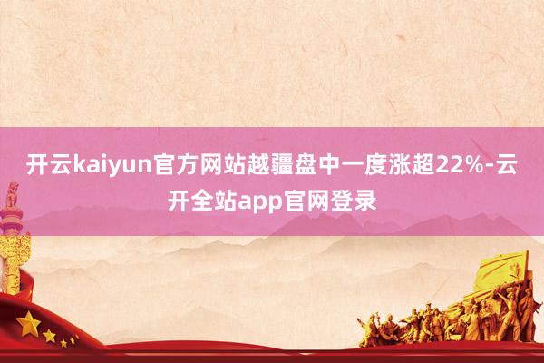 开云kaiyun官方网站　　越疆盘中一度涨超22%-云开全站app官网登录