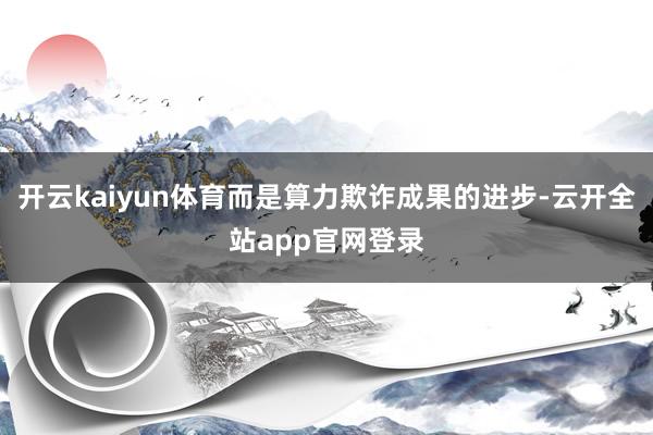 开云kaiyun体育而是算力欺诈成果的进步-云开全站app官网登录