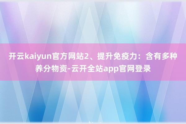 开云kaiyun官方网站2、提升免疫力：含有多种养分物资-云开全站app官网登录