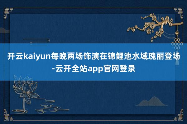 开云kaiyun每晚两场饰演在锦鲤池水域瑰丽登场-云开全站app官网登录