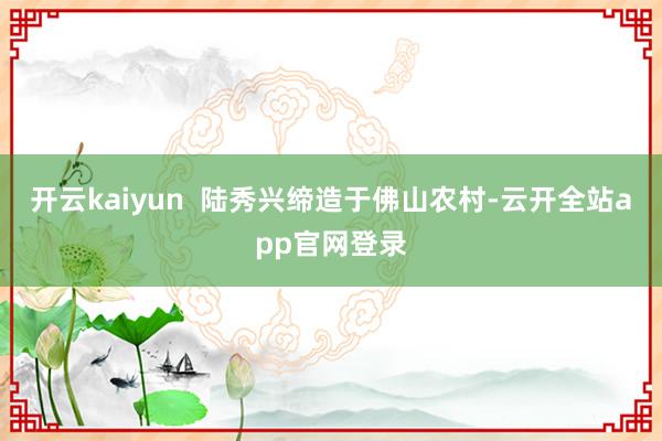开云kaiyun 陆秀兴缔造于佛山农村-云开全站app官网登录