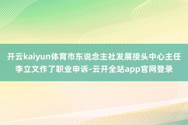 开云kaiyun体育市东说念主社发展接头中心主任李立文作了职业申诉-云开全站app官网登录