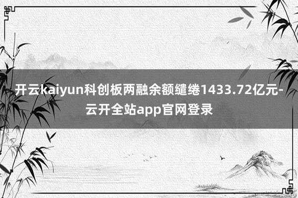 开云kaiyun科创板两融余额缱绻1433.72亿元-云开全站app官网登录