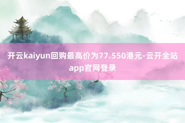 开云kaiyun回购最高价为77.550港元-云开全站app官网登录