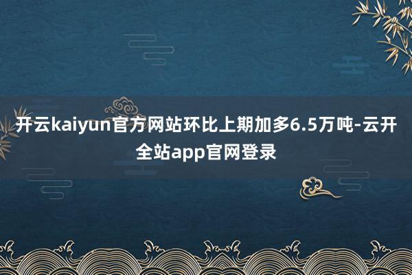 开云kaiyun官方网站环比上期加多6.5万吨-云开全站app官网登录