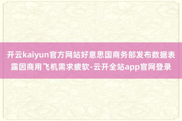 开云kaiyun官方网站好意思国商务部发布数据表露因商用飞机需求疲软-云开全站app官网登录